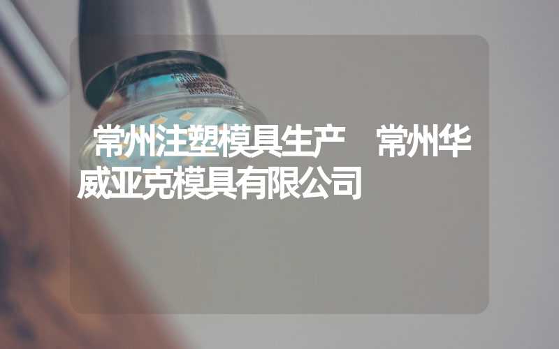 常州注塑模具生产 常州华威亚克模具有限公司